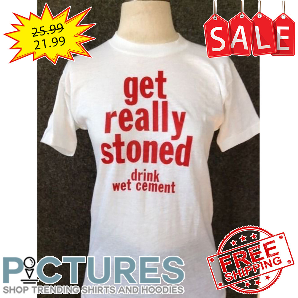 Get really stoned drink wet cement shirt