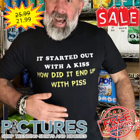 It started out with a kiss how did it end up with piss shirt