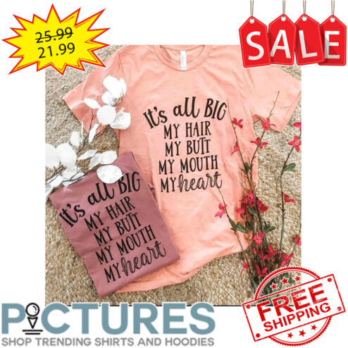 It's all big my hair my butt my mouth my heart shirt