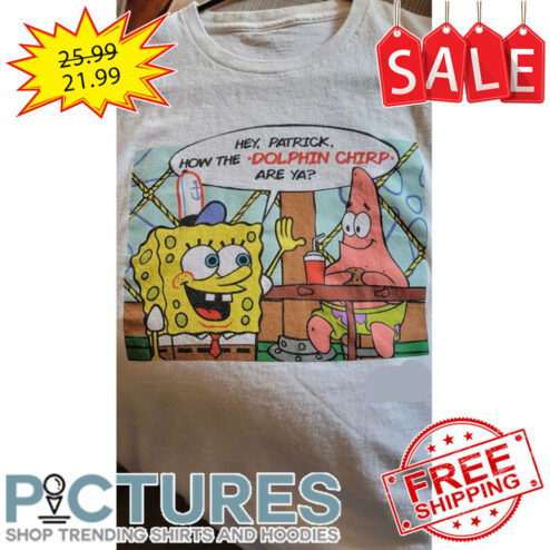 SpongeBob and Patrick Star Hey Patrick How The Dolphin Chirp Are Ya shirt