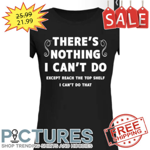 There's nothing I can't do except reach the top shelf I can't do that shirt