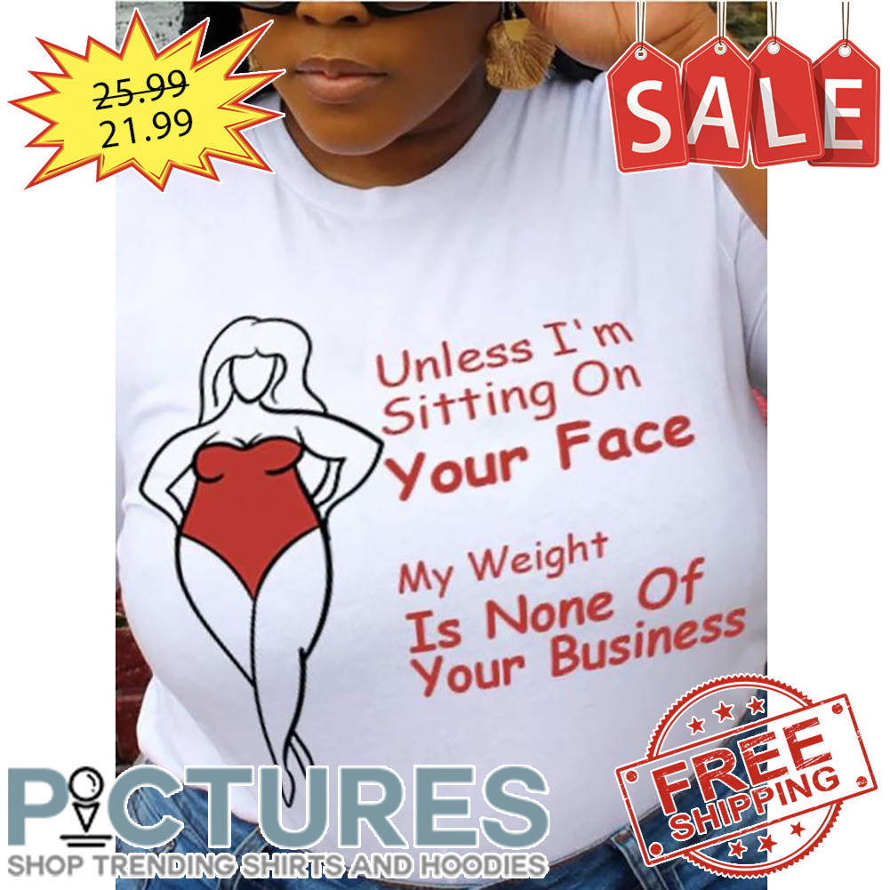 Unless i'm sitting on your face my weight is none of your business shirt