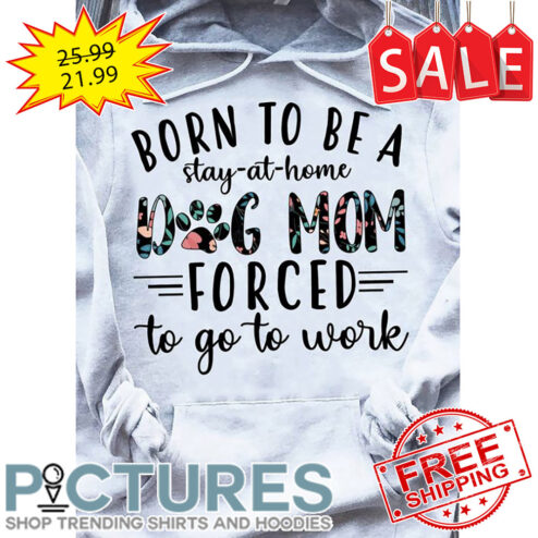 Born to be a stay-at-home dog mom forced to go to work shirt