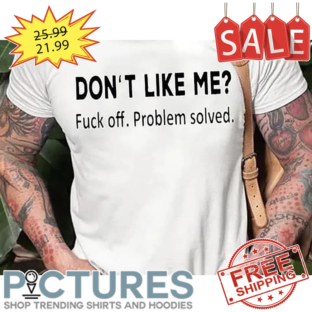 Don't like me fuck off problem solved shirt