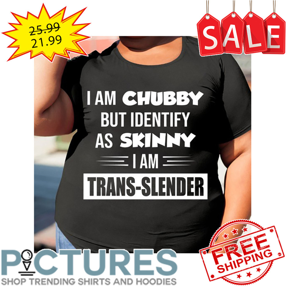 I am chubby but identify as skinny I am trans-slender shirt