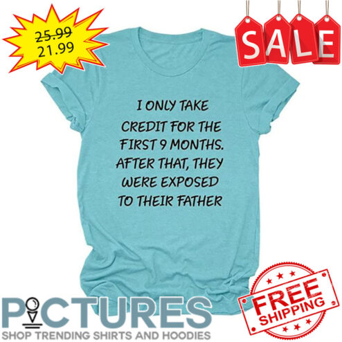 I only take credit for the first 9 monts after that they were exposed to their father shirt