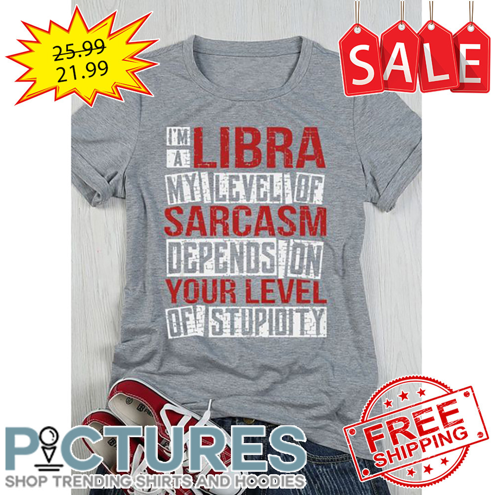 I'm a libra my level of sarcasm depends on your level of stupidity shirt