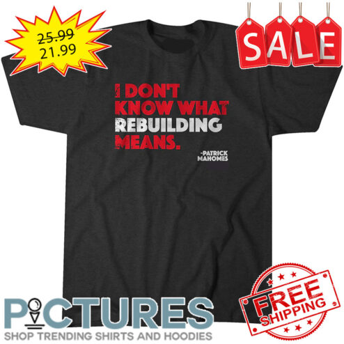 Patrick Mahomes I don't know what rebuilding means Kansas City Chiefs NFL shirt