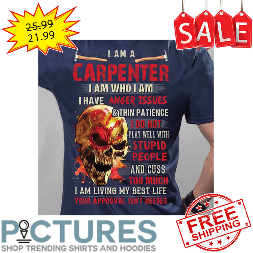 Skull I am a carpenter I am who I am I have anger issues your approval isn't needed shirt
