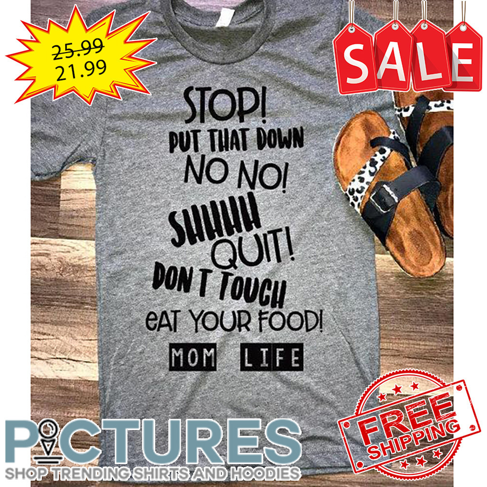 Stop put that down no no shhhh quit don't touch eat your food mom life shirt