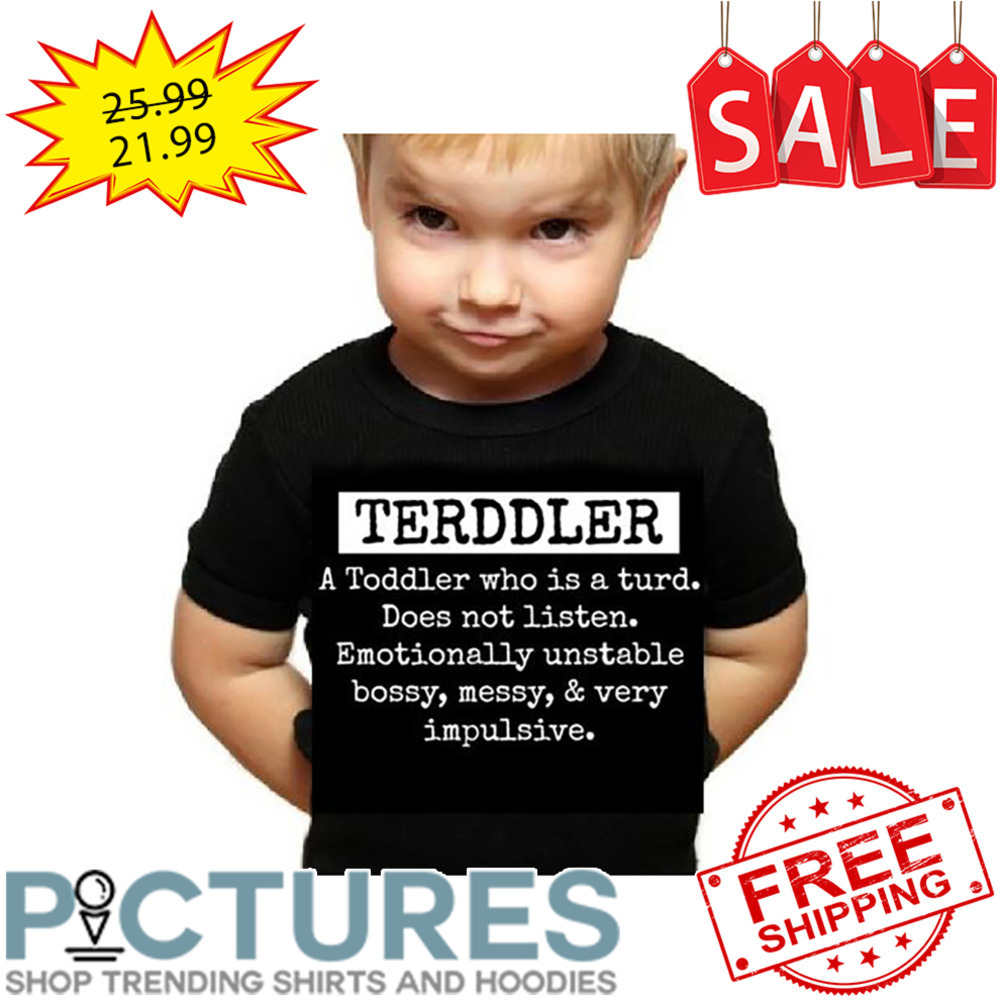 Terddler a toddler who is a turd does not listen emotionally unstable bossy messy and very impulsive shirt