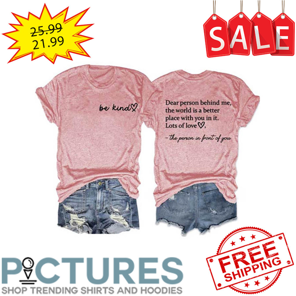 Be kind Dear Person Behind Me The World Is A Better Place With You In It Lots Of Love shirt