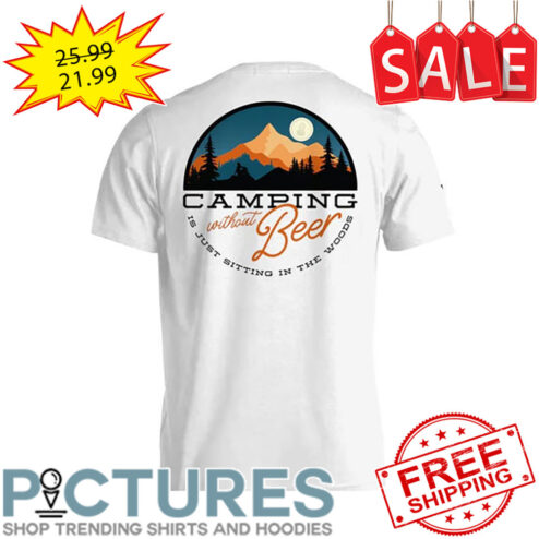 Camping without beer is just sitting in the woods shirt