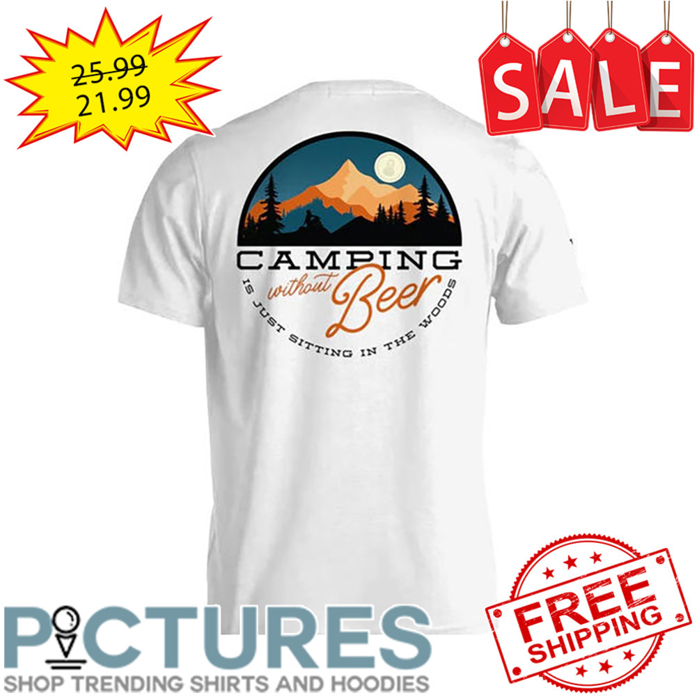 Camping without beer is just sitting in the woods shirt