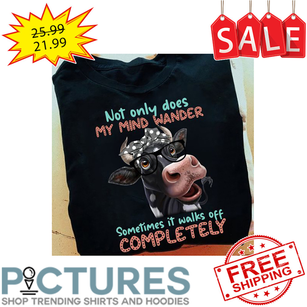 Cow not only does my mind wander sometimes it walks off completely shirt
