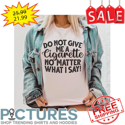 Do not give me a Cigarette no matter what I say vintage shirt