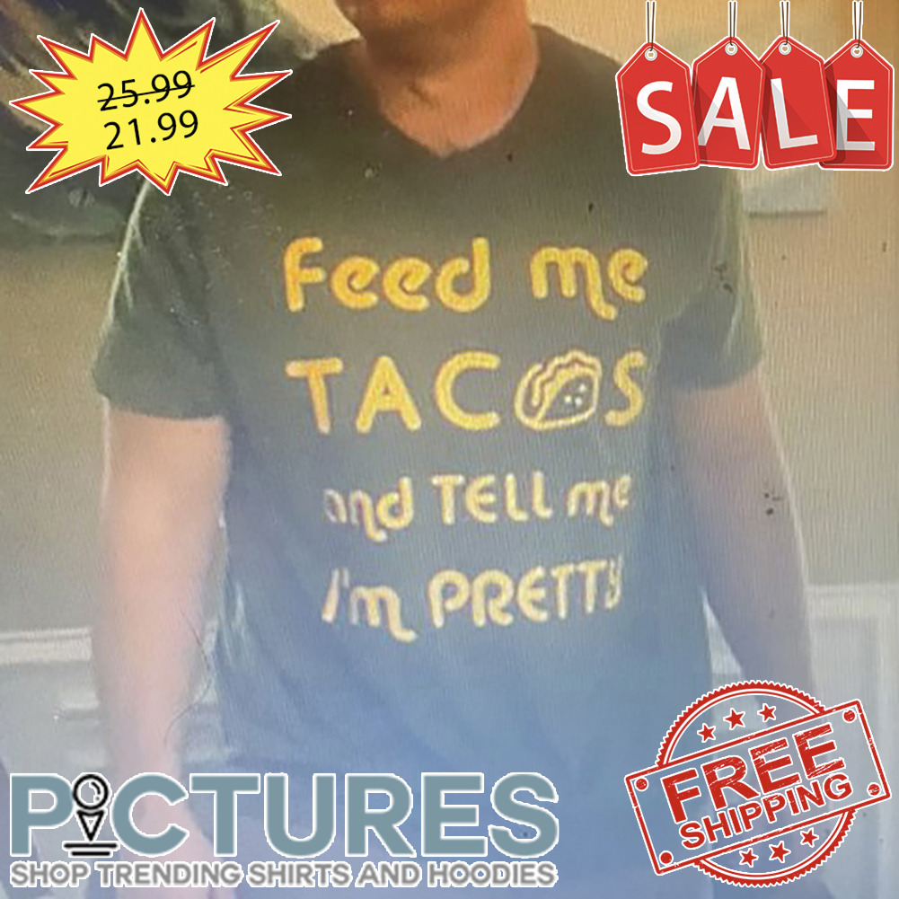 Feed me Tacos and Tell me i'm pretty shirt