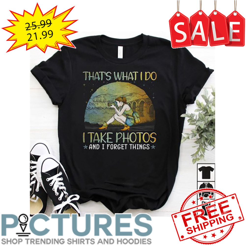 Girl cameramen that's what I do I take photos and I forget things shirt