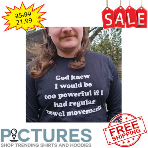 God knew I would be too powerful if I had regular bowel movements shirt