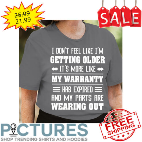 I don't feel like i'm getting older it's more like my warranty has expired and my parts are wearing out shirt