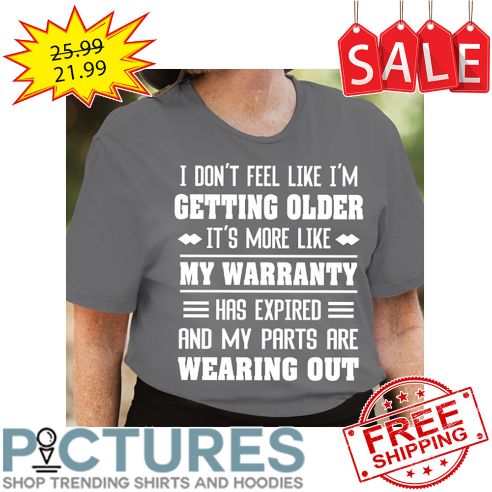 I don't feel like i'm getting older it's more like my warranty has expired and my parts are wearing out shirt
