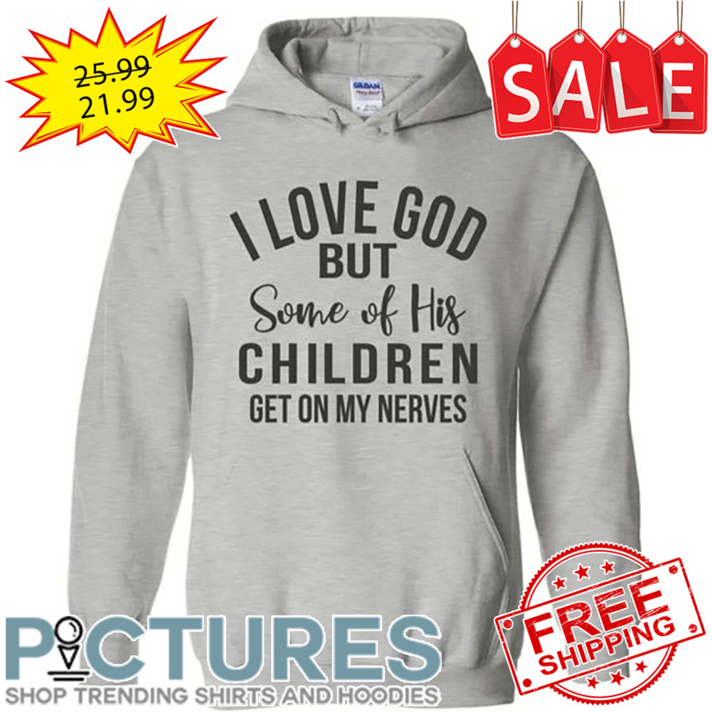 I love god but some of his children get on my nerves shirt