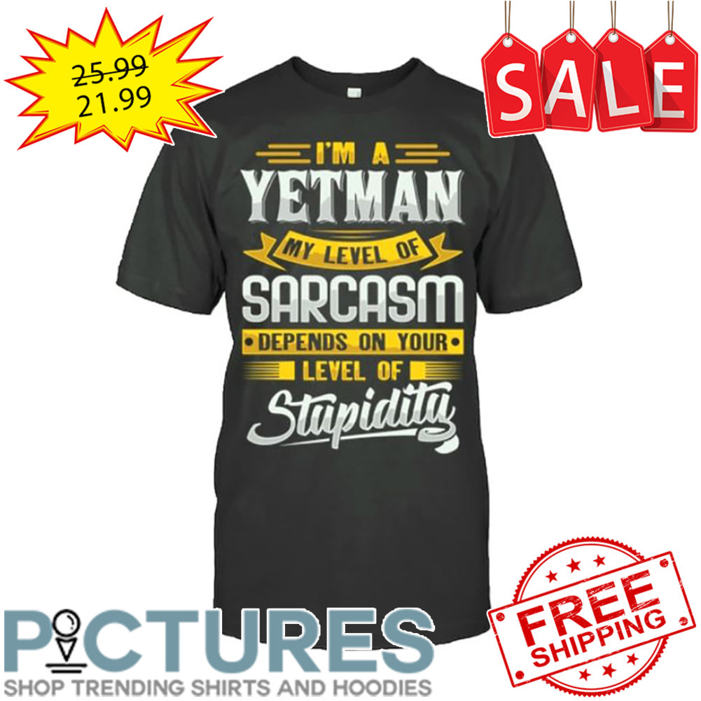 I'm a yetman my level of sarcasm depends on your level of stupidity shirt