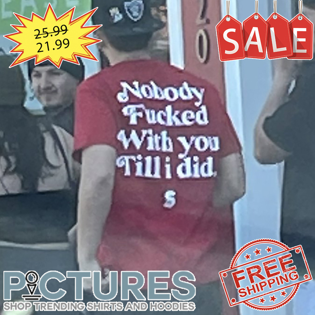 Nobody Fucked With you Fill I did shirt