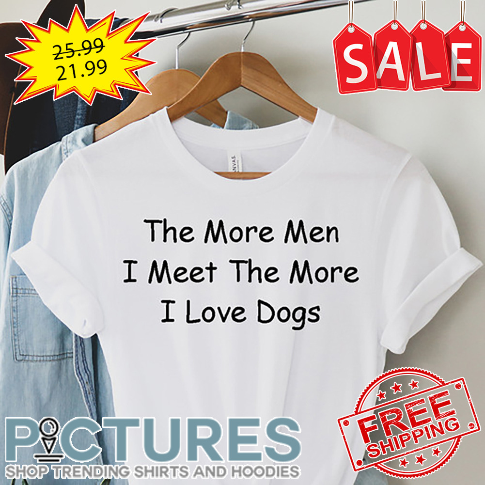 The more men I meet the more I love dogs shirt