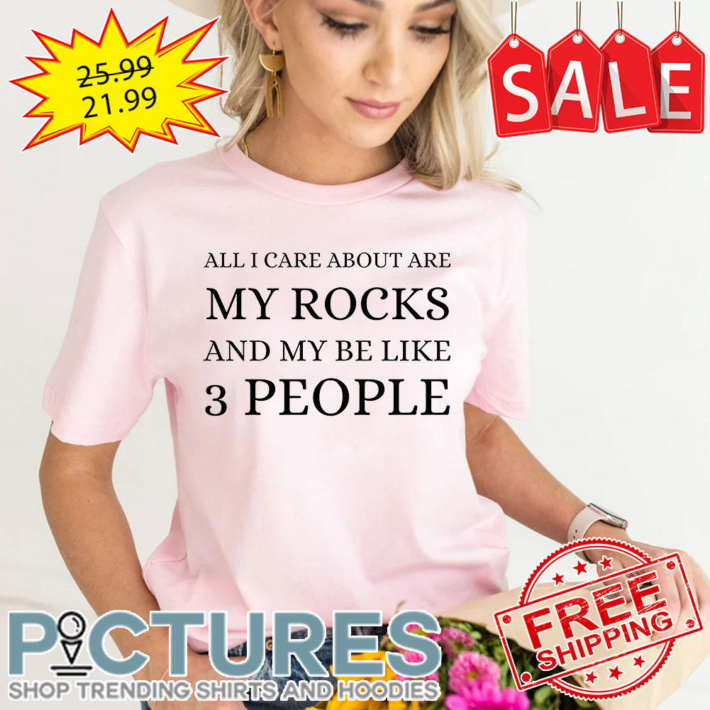 All I Care About Are My Rocks And My Be Like 3 People shirt