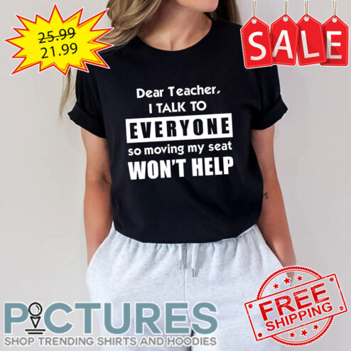 Dear Teacher I Talk To Everyone So Moving My Seat Won't Help shirt