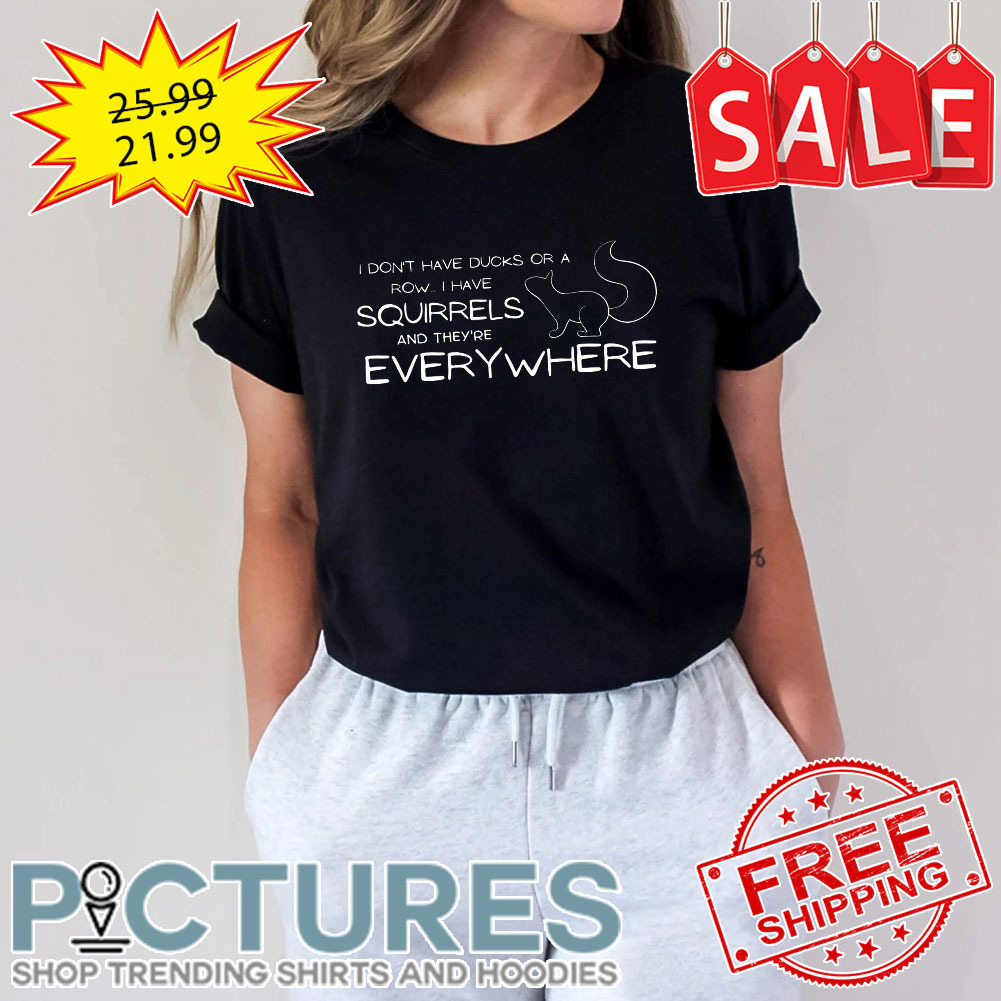 I Don't Have Ducks Or A Row I Have Squirrels And They're Everywhere shirt