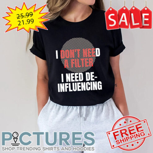 I Don't Need A Filter I Need De-influencing shirt