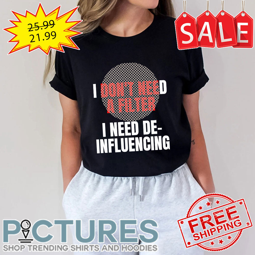 I Don't Need A Filter I Need De-influencing shirt
