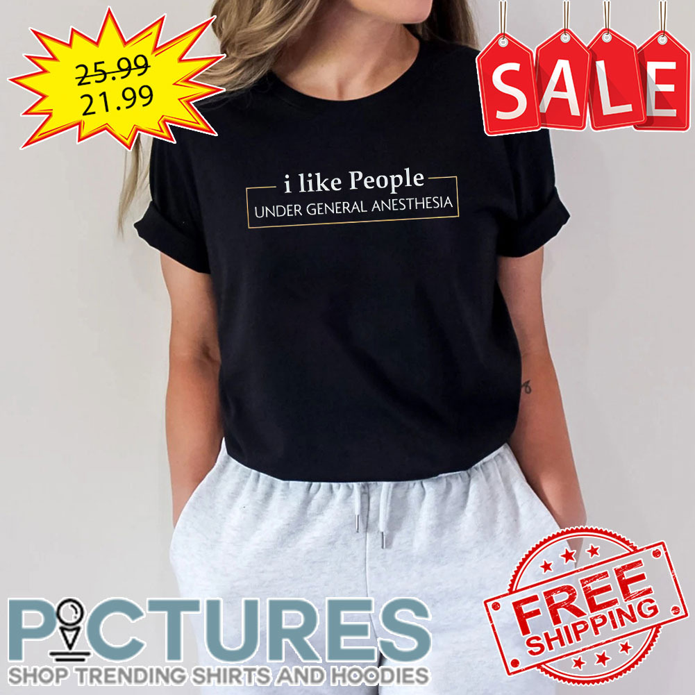 I like People Under General Anesthesia shirt