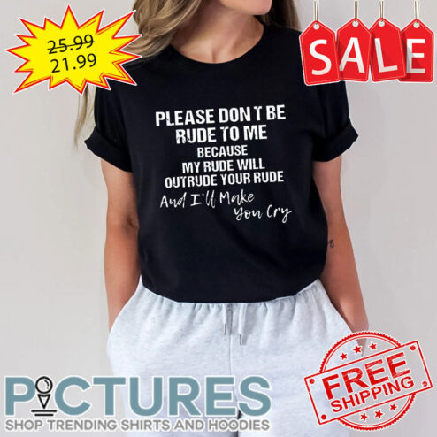 Please Don't Be Rude To Me Because My Rude Will Outrude Your Rude And I'll Make You Cry shirt