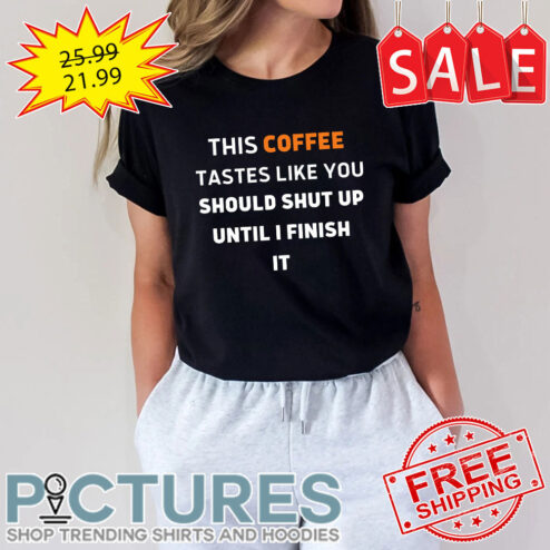 This Coffee Tastes Like You Should Shut Up Until I Finish it shirt