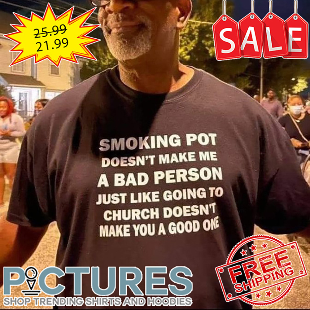 Smoking Pot Doesn't Make Me A Bad Person Just Like Going To Church Doesn't Make You A Good One shirt