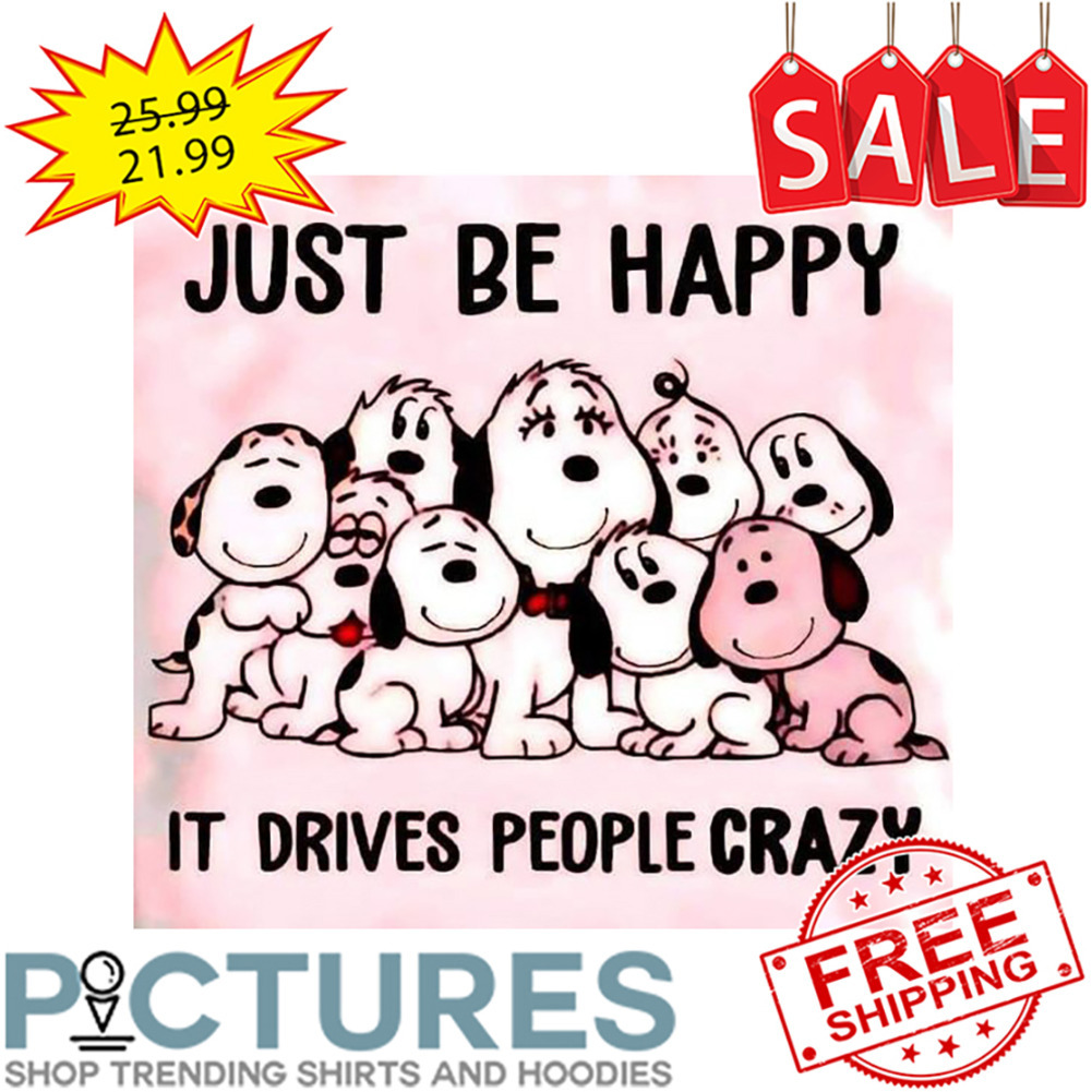 Snoopy Just be happy it drives people crazy shirt