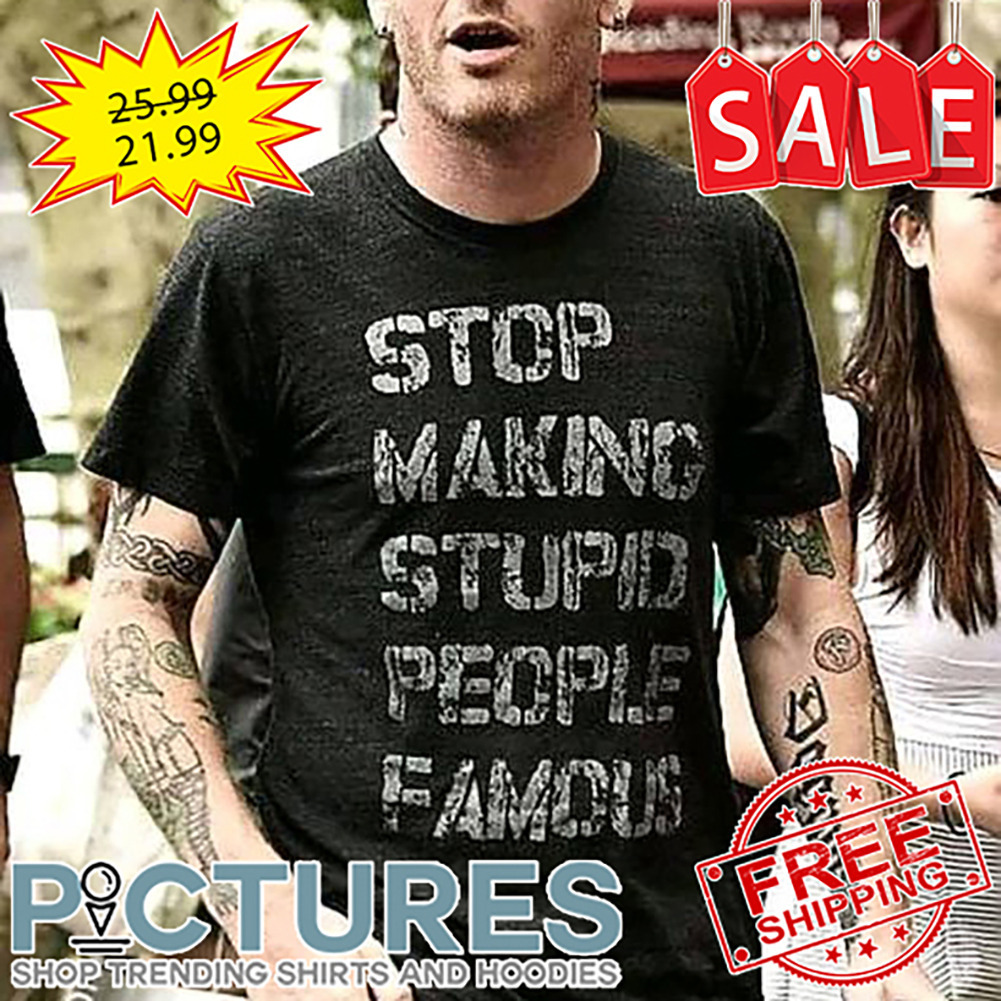 Stop Making Stupid People Famous shirt