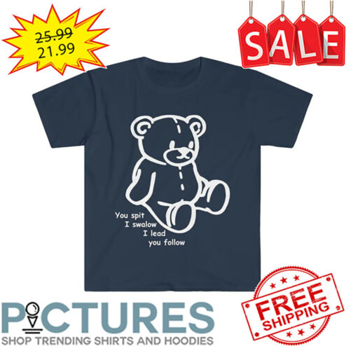 Teddy You Spit I Swalow I Lead You Follow shirt