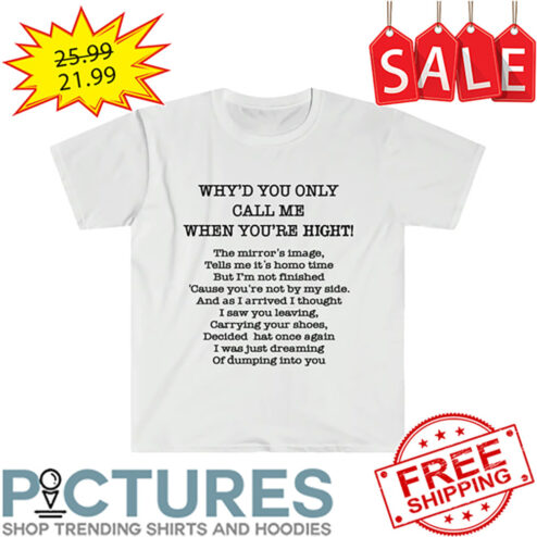 Why'd You Only Call Me When You're Hight shirt