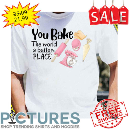 You Bake The World A Better Place shirt