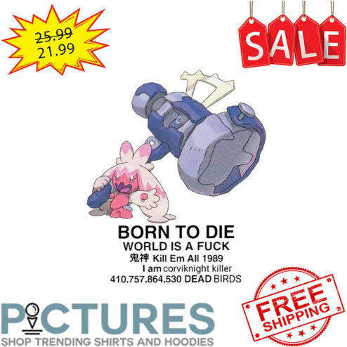 Born To Die World Is A Fuck Kill Em All 1989 I Am Corviknight Killer 410 757 864 530 Dead Birds shirt