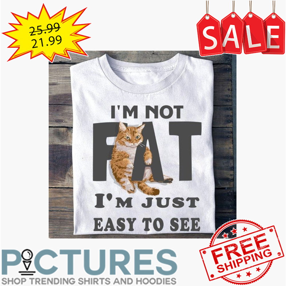 Cat I'm Not Fat I'm Just Easy To See shirt