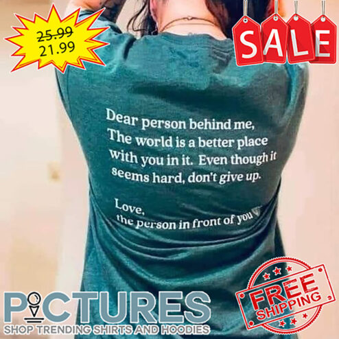 Dear Person Behind Me The World Is A Better Place With You In It Even Though It Seems Hard Don't Give Up shirt