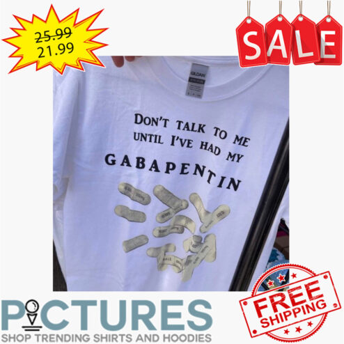 Don't talk to me until i've had my Gabapentin shirt