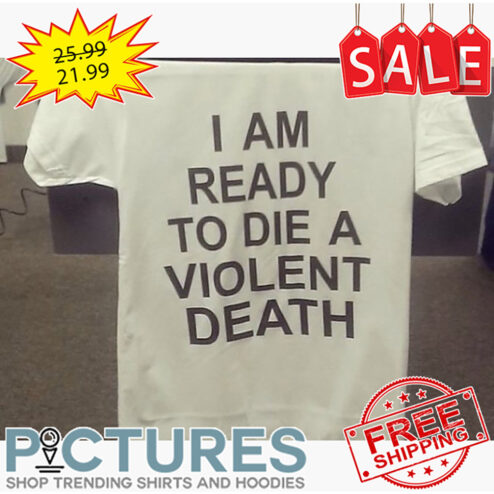 I am ready to die a violent death shirt