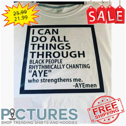 I Can Do All THings Through Black People RHYTHMICALLY Chanting AYE Who Strengthens Me AYEmen shirt