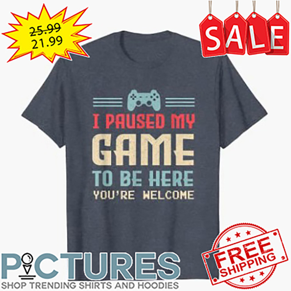I paused my game to be here you're welcome shirt